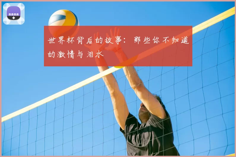 世界杯背后的故事:那些你不知道的激情与泪水