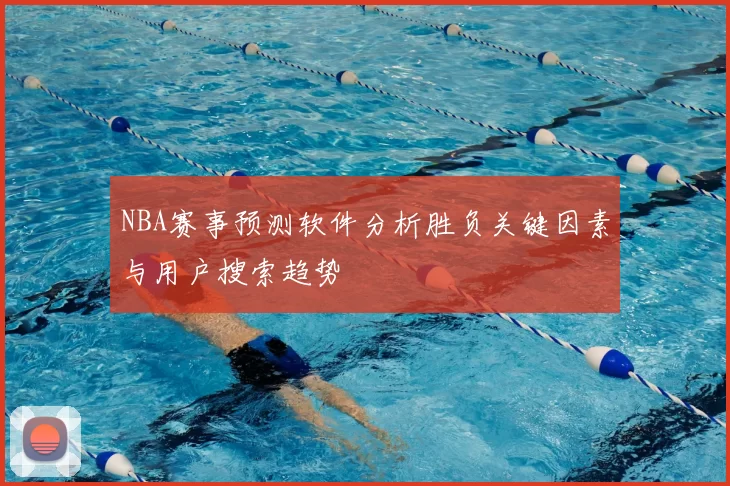 NBA赛事预测软件分析胜负关键因素与用户搜索趋势