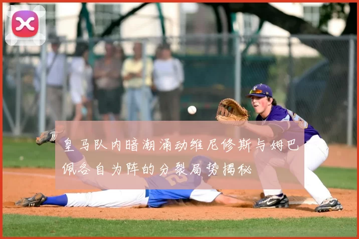 皇马队内暗潮涌动维尼修斯与姆巴佩各自为阵的分裂局势揭秘