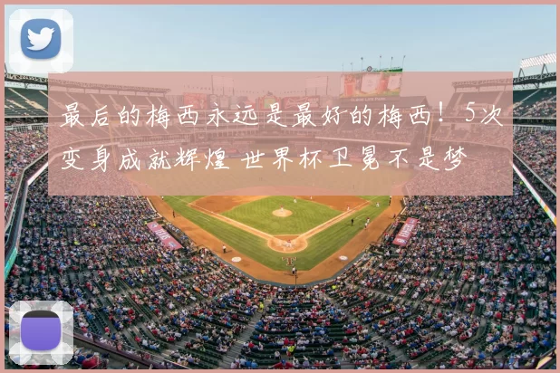 最后的梅西永远是最好的梅西！5次变身成就辉煌 世界杯卫冕不是梦