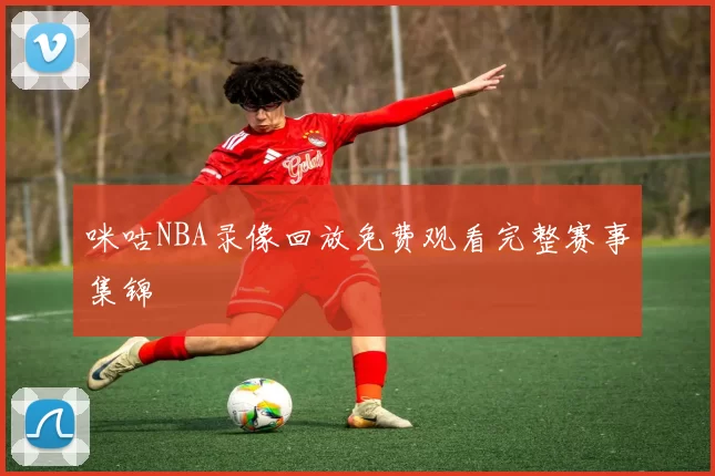 咪咕NBA录像回放免费观看完整赛事集锦