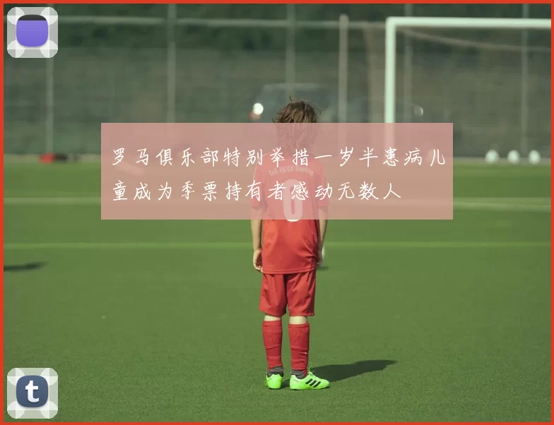 罗马俱乐部特别举措一岁半患病儿童成为季票持有者感动无数人