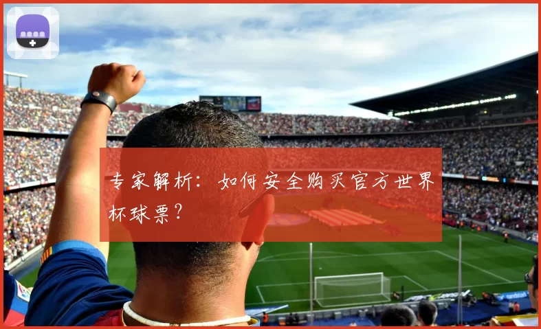 专家解析:如何安全购买官方世界杯球票?