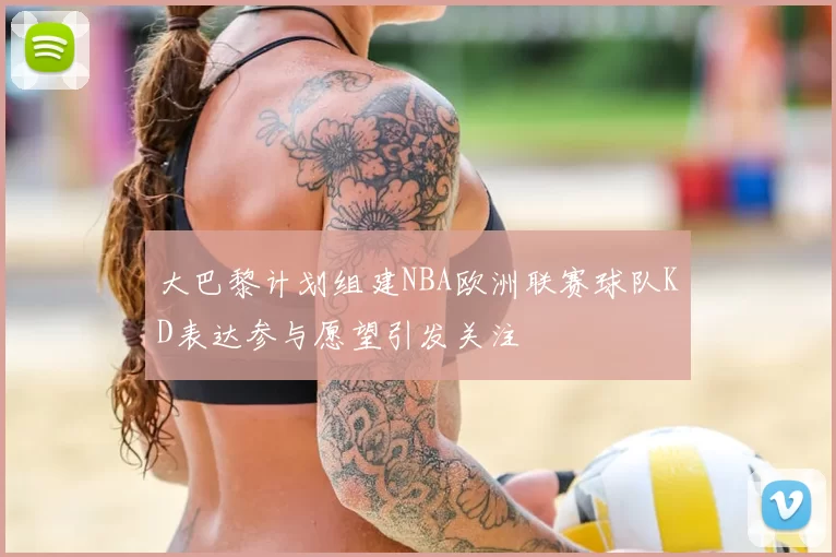 大巴黎计划组建NBA欧洲联赛球队KD表达参与愿望引发关注