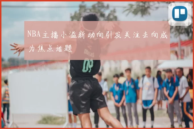 NBA主播小溢新动向引发关注去向成为焦点话题