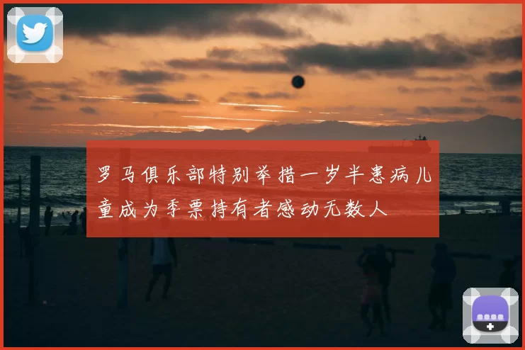 罗马俱乐部特别举措一岁半患病儿童成为季票持有者感动无数人