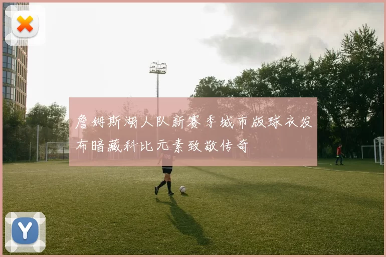 詹姆斯湖人队新赛季城市版球衣发布暗藏科比元素致敬传奇