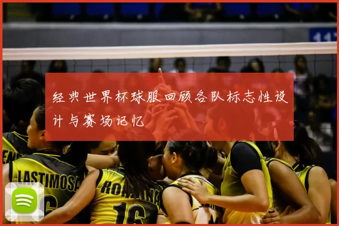 经典世界杯球服回顾各队标志性设计与赛场记忆