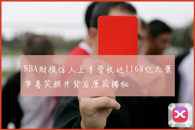 NBA财报惊人上季营收达1168亿元萧华喜笑颜开背后原因揭秘