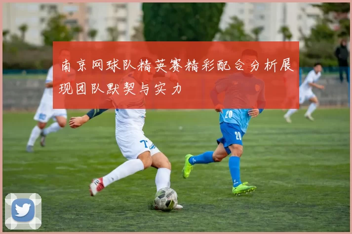 南京网球队精英赛精彩配合分析展现团队默契与实力