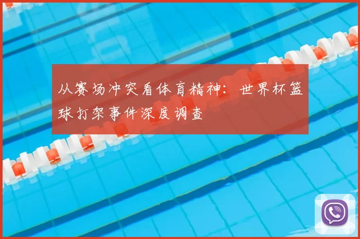 从赛场冲突看体育精神:世界杯篮球打架事件深度调查