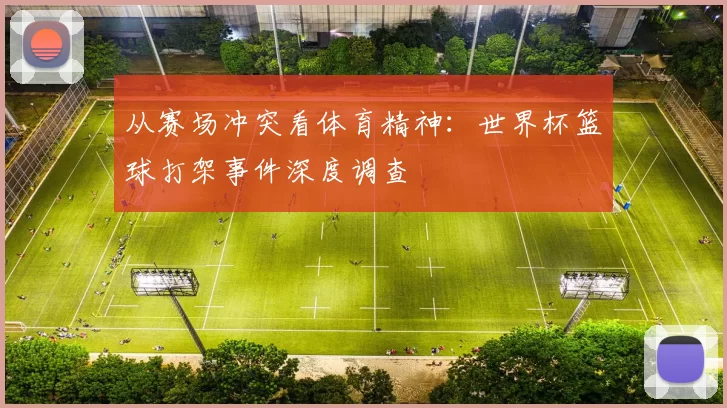 从赛场冲突看体育精神：世界杯篮球打架事件深度调查