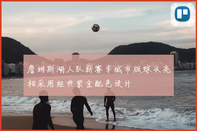 詹姆斯湖人队新赛季城市版球衣亮相采用经典紫金配色设计