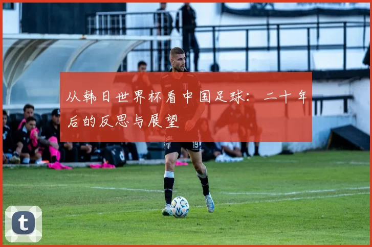 从韩日世界杯看中国足球:二十年后的反思与展望