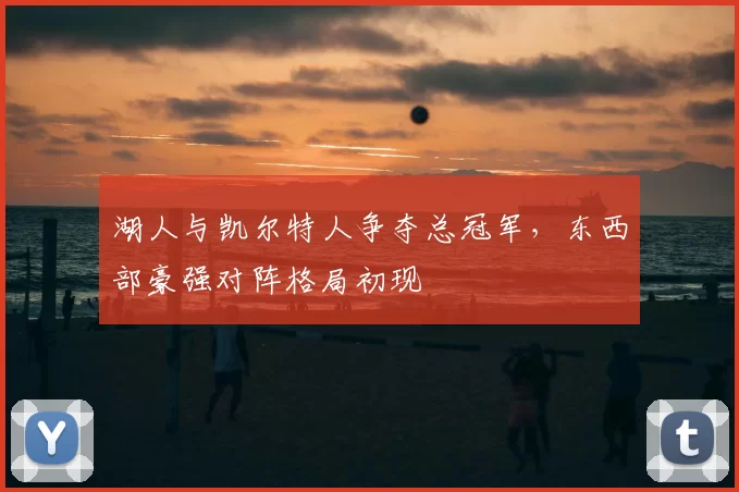 湖人与凯尔特人争夺总冠军,东西部豪强对阵格局初现