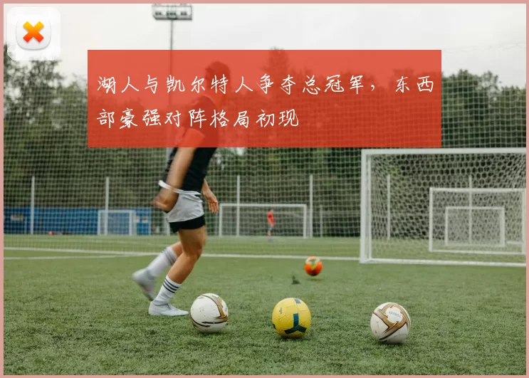 湖人与凯尔特人争夺总冠军,东西部豪强对阵格局初现