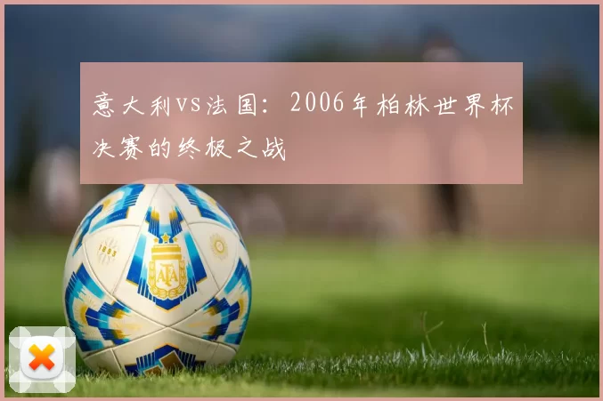 意大利vs法国:2006年柏林世界杯决赛的终极之战