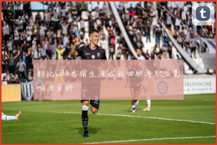 科比CBA名宿生涯成就回顾与职业影响力分析
