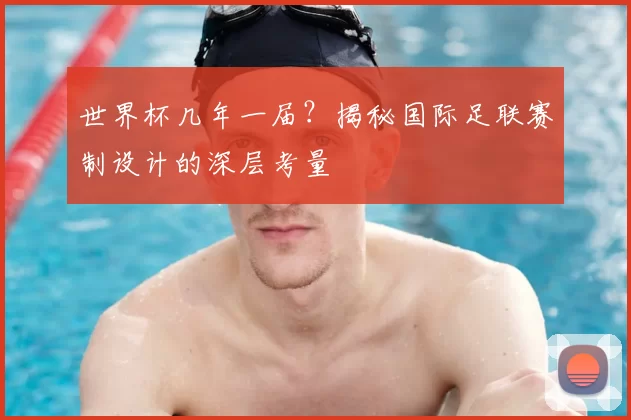 世界杯几年一届?揭秘国际足联赛制设计的深层考量