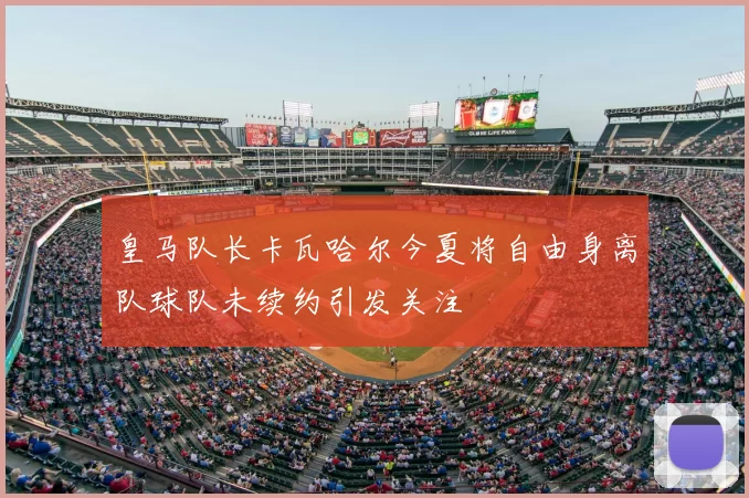 皇马队长卡瓦哈尔今夏将自由身离队球队未续约引发关注