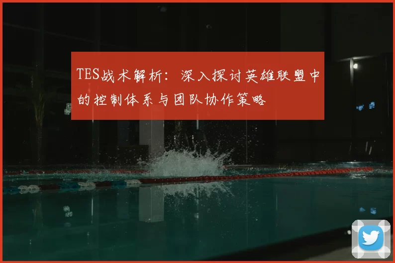 TES战术解析：深入探讨英雄联盟中的控制体系与团队协作策略