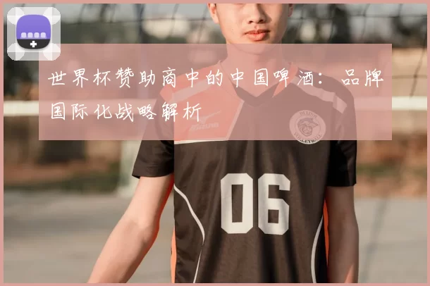 世界杯赞助商中的中国啤酒:品牌国际化战略解析