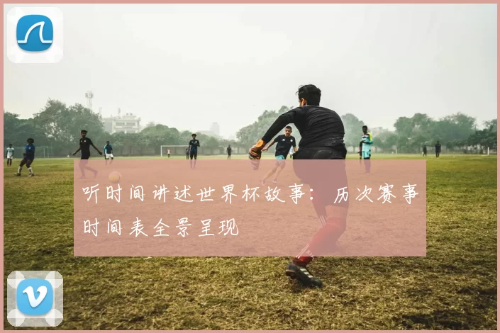 听时间讲述世界杯故事:历次赛事时间表全景呈现