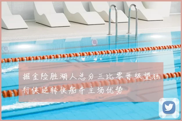 掘金险胜湖人总分三比零晋级望独行侠逆转快船夺主场优势