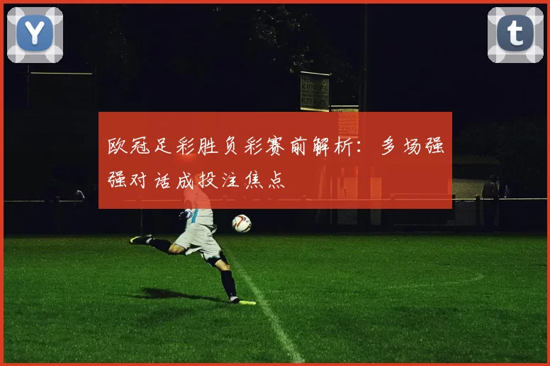 欧冠足彩胜负彩赛前解析:多场强强对话成投注焦点