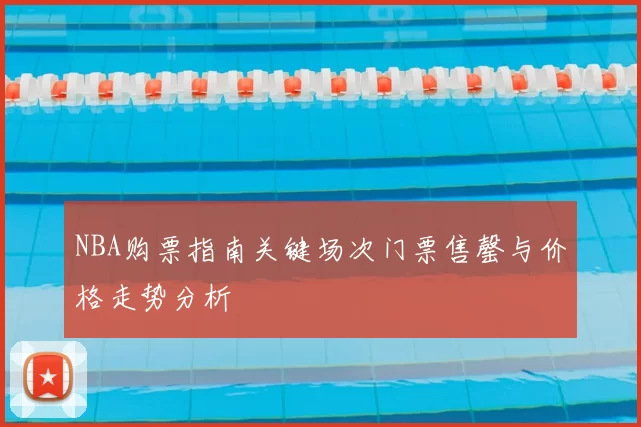 NBA购票指南关键场次门票售罄与价格走势分析