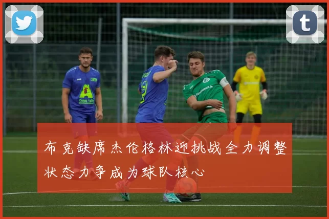 布克缺席杰伦格林迎挑战全力调整状态力争成为球队核心