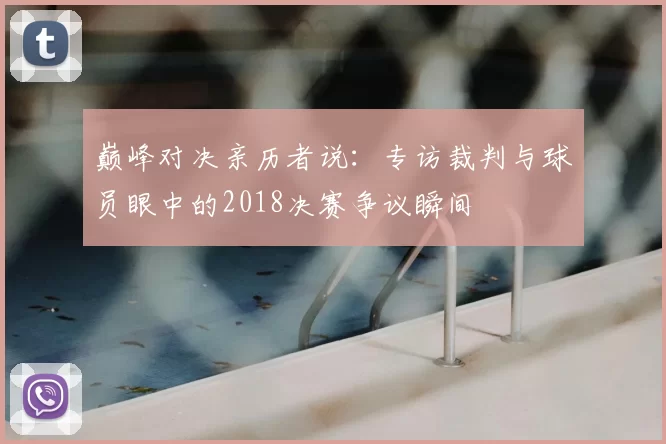 巅峰对决亲历者说:专访裁判与球员眼中的2018决赛争议瞬间