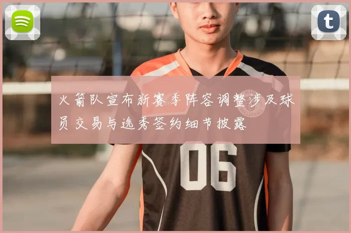 火箭队宣布新赛季阵容调整涉及球员交易与选秀签约细节披露