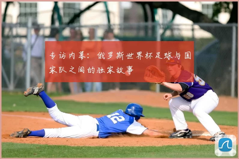专访内幕:俄罗斯世界杯足球与国家队之间的独家故事