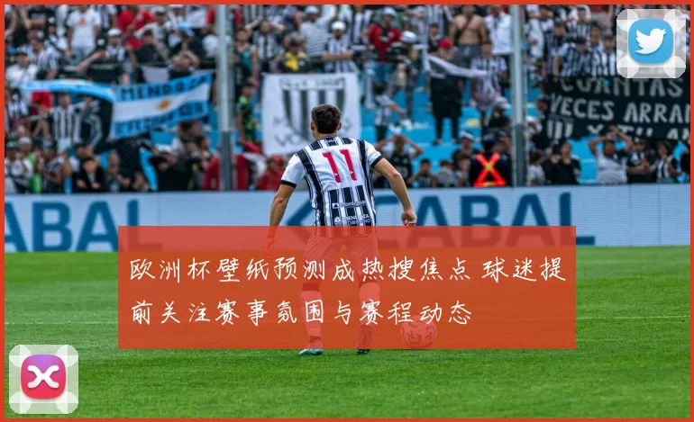欧洲杯壁纸预测成热搜焦点 球迷提前关注赛事氛围与赛程动态