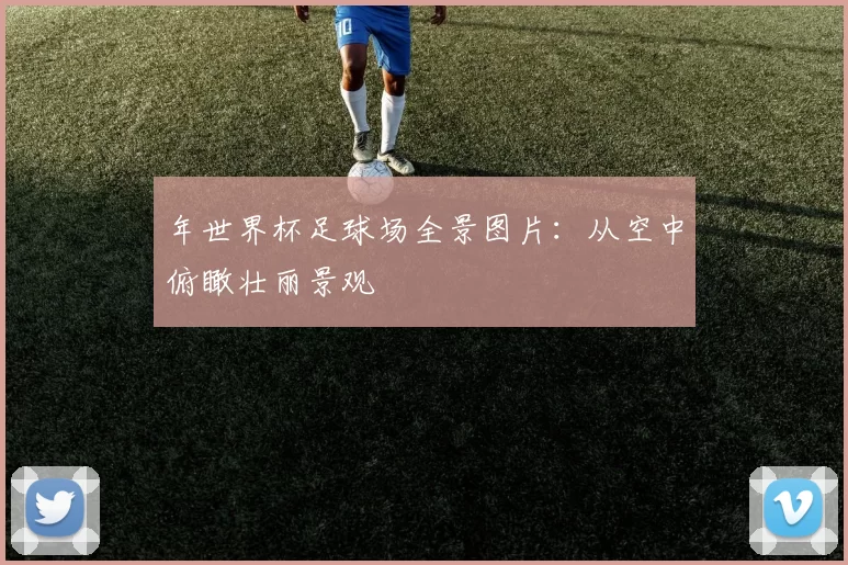 年世界杯足球场全景图片:从空中俯瞰壮丽景观