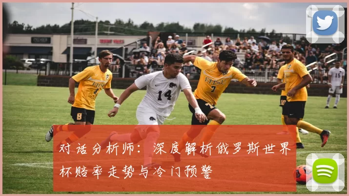 对话分析师:深度解析俄罗斯世界杯赔率走势与冷门预警
