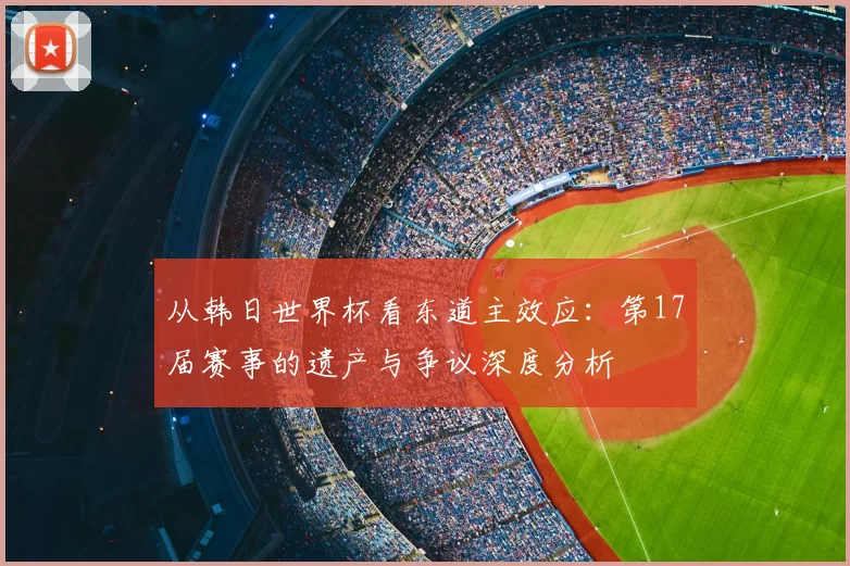 从韩日世界杯看东道主效应:第17届赛事的遗产与争议深度分析