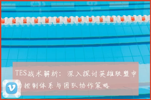 TES战术解析:深入探讨英雄联盟中的控制体系与团队协作策略
