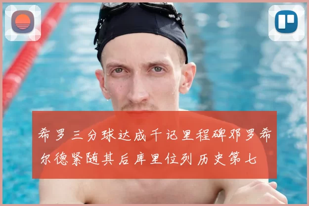 希罗三分球达成千记里程碑邓罗希尔德紧随其后库里位列历史第七