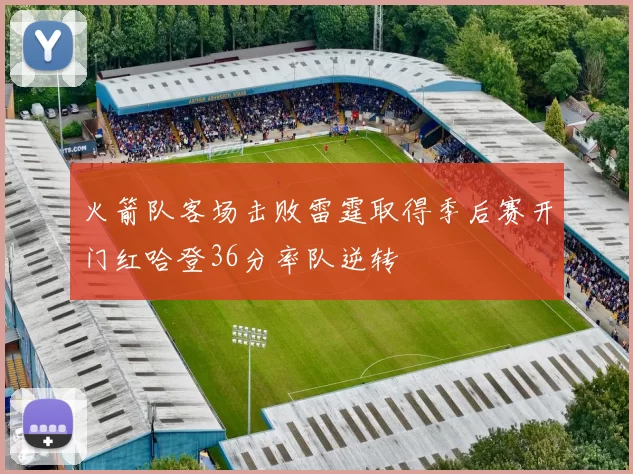 火箭队客场击败雷霆取得季后赛开门红哈登36分率队逆转