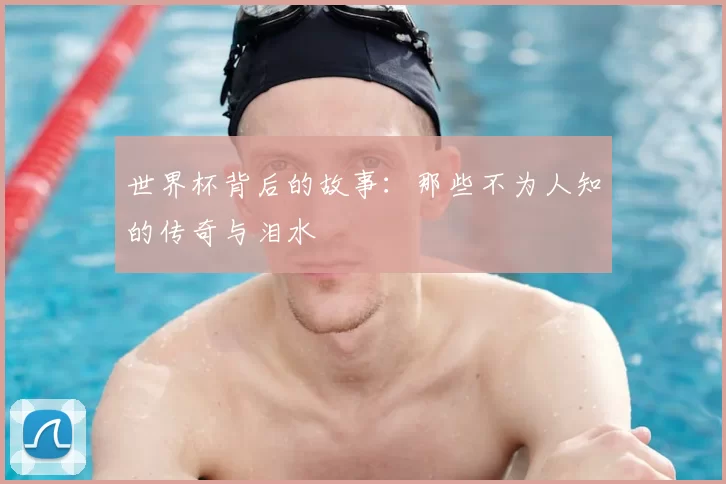 世界杯背后的故事:那些不为人知的传奇与泪水