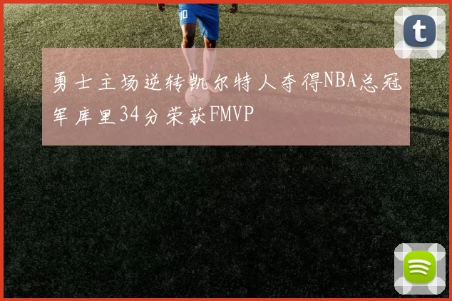 勇士主场逆转凯尔特人夺得NBA总冠军库里34分荣获FMVP