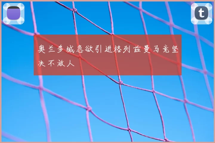 奥兰多城急欲引进格列兹曼马竞坚决不放人