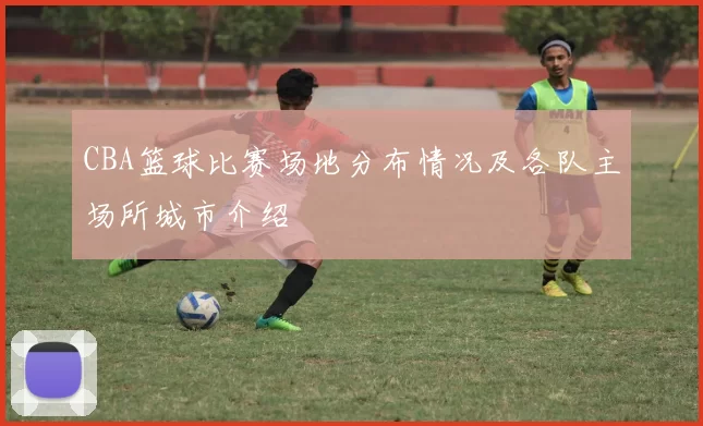 CBA篮球比赛场地分布情况及各队主场所城市介绍