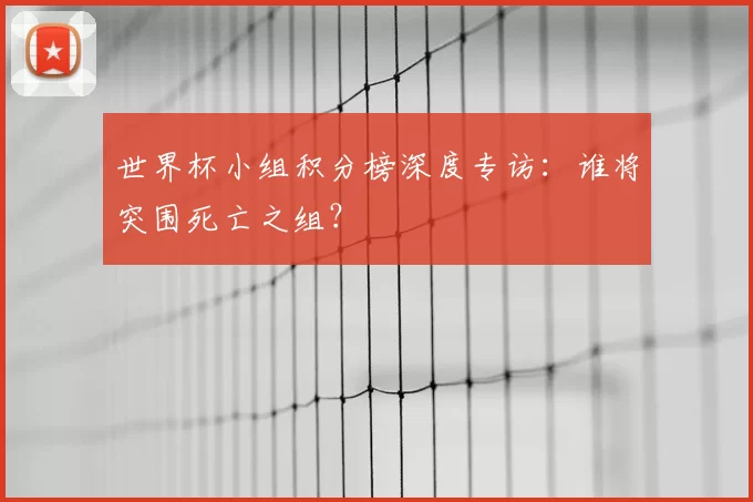 世界杯小组积分榜深度专访:谁将突围死亡之组?