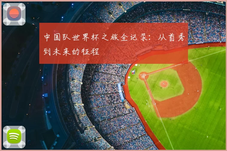 中国队世界杯之旅全记录：从首秀到未来的征程