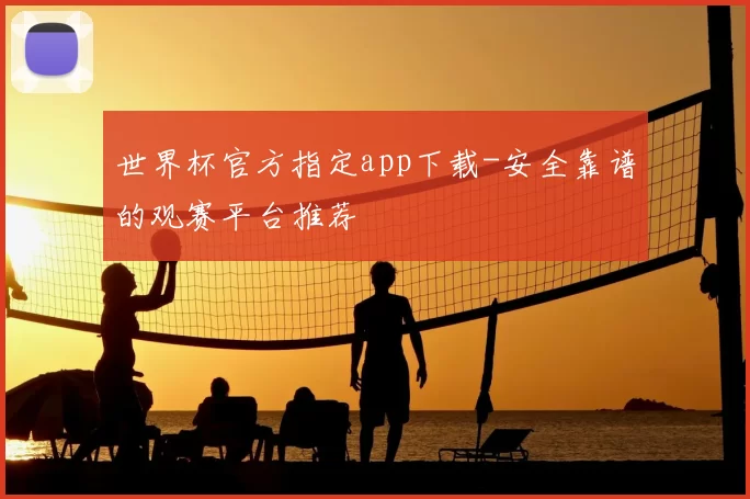 世界杯官方指定app下载-安全靠谱的观赛平台推荐