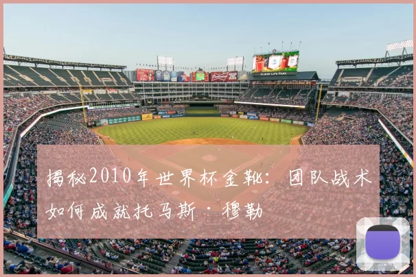 揭秘2010年世界杯金靴:团队战术如何成就托马斯·穆勒
