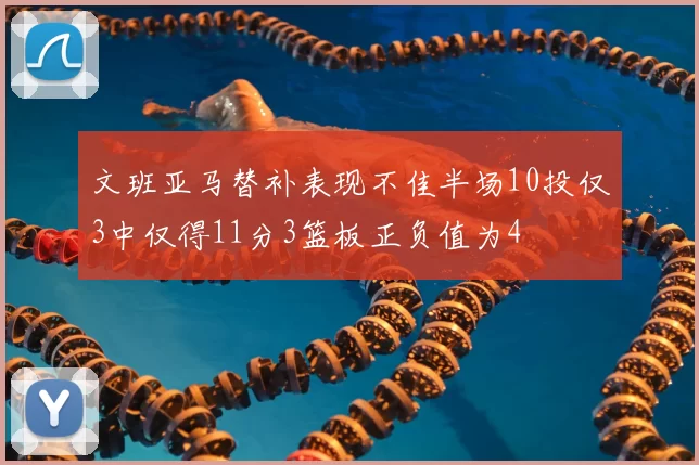 文班亚马替补表现不佳半场10投仅3中仅得11分3篮板正负值为4